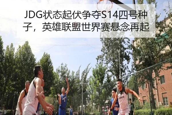 JDG状态起伏争夺S14四号种子，英雄联盟世界赛悬念再起