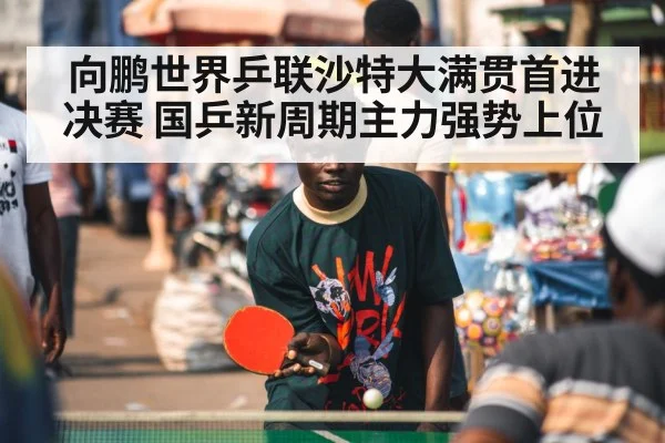 向鹏世界乒联沙特大满贯首进决赛 国乒新周期主力强势上位