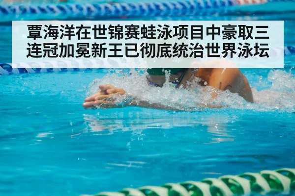 覃海洋在世锦赛蛙泳项目中豪取三连冠加冕新王已彻底统治世界泳坛
