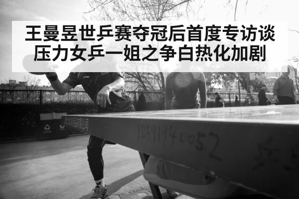 王曼昱世乒赛夺冠后首度专访谈压力女乒一姐之争白热化加剧